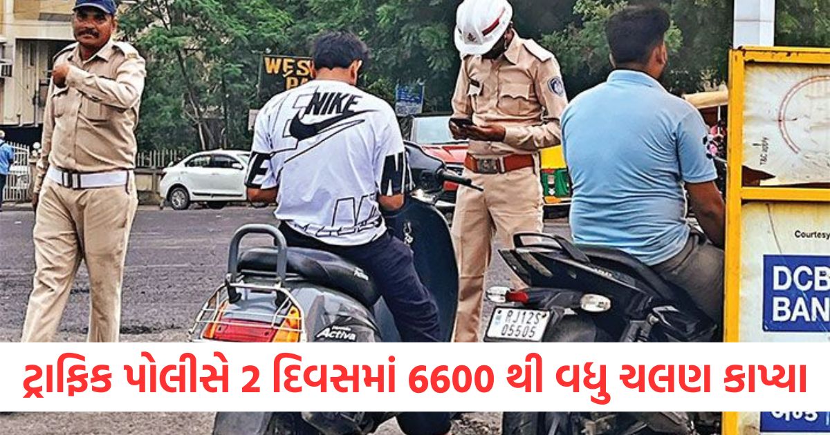ટ્રાફિક પોલીસે 2 દિવસમાં 6600 થી વધુ ચલણ કાપ્યા
